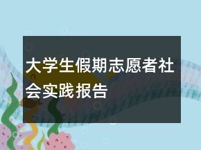 大學(xué)生假期志愿者社會實踐報告