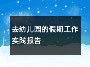去幼兒園的假期工作實(shí)踐報(bào)告