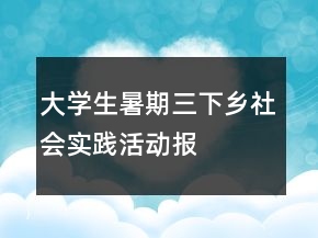 大學(xué)生暑期“三下鄉(xiāng)”社會(huì)實(shí)踐活動(dòng)報(bào)告總結(jié)