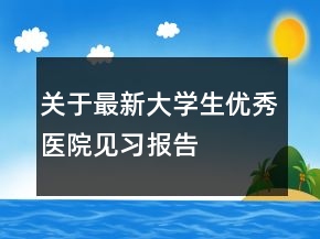 關于最新大學生優(yōu)秀醫(yī)院見習報告