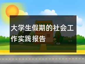 大學(xué)生假期的社會(huì)工作實(shí)踐報(bào)告