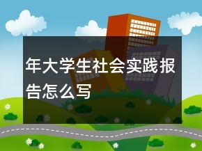 年大學(xué)生社會(huì)實(shí)踐報(bào)告怎么寫