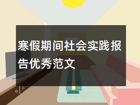 寒假期間社會實踐報告優(yōu)秀范文