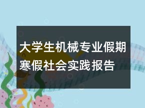 大學(xué)生機(jī)械專業(yè)假期寒假社會(huì)實(shí)踐報(bào)告