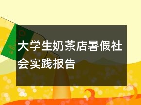 大學(xué)生奶茶店暑假社會實(shí)踐報(bào)告