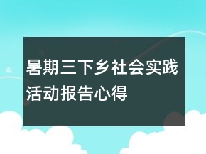 暑期“三下鄉(xiāng)”社會實踐活動報告心得