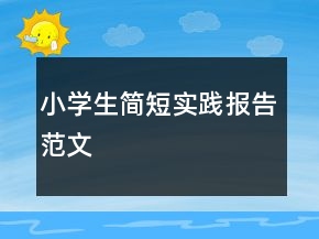 小學(xué)生簡短實(shí)踐報(bào)告范文