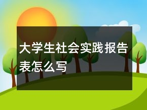大學(xué)生社會(huì)實(shí)踐報(bào)告表怎么寫