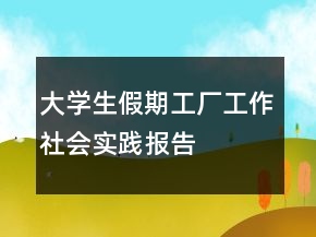 大學(xué)生假期工廠工作社會實踐報告