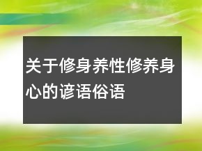 關(guān)于修身養(yǎng)性、修養(yǎng)身心的諺語、俗語