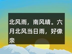 北風(fēng)雨，南風(fēng)晴。六月北風(fēng)當(dāng)日雨，好像親娘看閨女