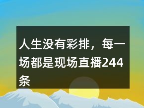 人生沒(méi)有彩排，每一場(chǎng)都是現(xiàn)場(chǎng)直播244條