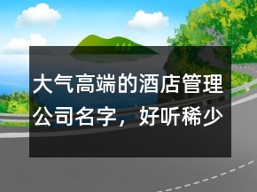 大氣高端的酒店管理公司名字，好聽稀少的名字237條