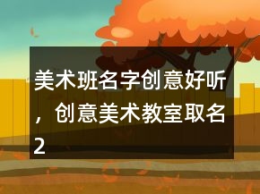 美術(shù)班名字創(chuàng)意好聽，創(chuàng)意美術(shù)教室取名201條
