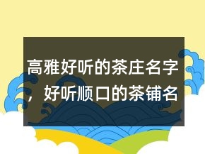 高雅好聽的茶莊名字，好聽順口的茶鋪名字242條