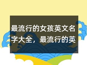 最流行的女孩英文名字大全，最流行的英文名字236條