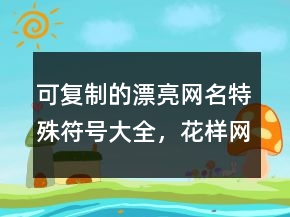 可復(fù)制的漂亮網(wǎng)名特殊符號大全，花樣網(wǎng)名205條