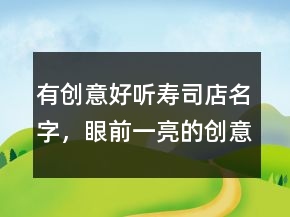 有創(chuàng)意好聽(tīng)壽司店名字，眼前一亮的創(chuàng)意店名222條