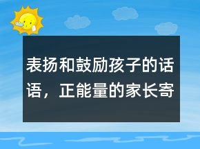 表揚(yáng)和鼓勵(lì)孩子的話語，正能量的家長寄語239條