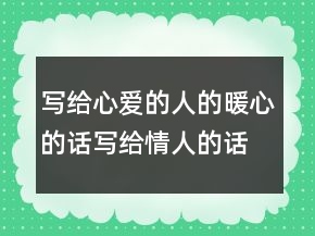 寫給心愛的人的暖心的話寫給情人的話句句暖心，寫給心愛的人感動(dòng)的239條