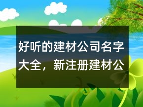 好聽(tīng)的建材公司名字大全，新注冊(cè)建材公司名稱(chēng)大全208條