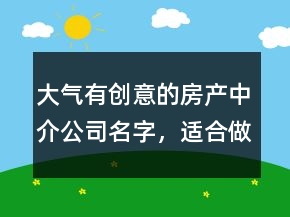 大氣有創(chuàng)意的房產中介公司名字，適合做房產中介的名字211條