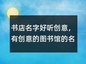 書店名字好聽創(chuàng)意，有創(chuàng)意的圖書館的名字221條