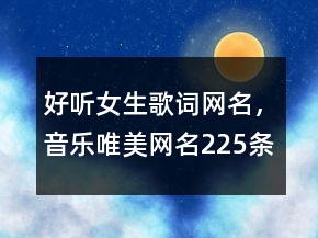 好聽(tīng)女生歌詞網(wǎng)名，音樂(lè)唯美網(wǎng)名225條