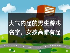 大氣內(nèi)涵的男生游戲名字，女孩高雅有涵養(yǎng)的名字214條