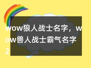 wow狼人戰(zhàn)士名字，wow獸人戰(zhàn)士霸氣名字227條