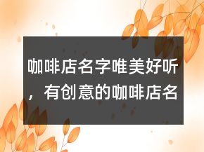 咖啡店名字唯美好聽，有創(chuàng)意的咖啡店名字214條