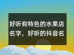 好聽有特色的水果店名字，好聽的抖音名字昵稱202條