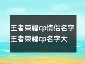 王者榮耀cp情侶名字王者榮耀cp名字大全，王者情侶cp名搞笑235條