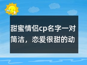 甜蜜情侶cp名字一對(duì)簡(jiǎn)潔，戀愛(ài)很甜的動(dòng)漫官配cp212條