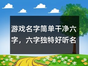 游戲名字簡單干凈六字，六字獨特好聽名字215條