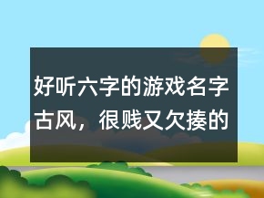 好聽六字的游戲名字古風，很賤又欠揍的六字網(wǎng)名201條