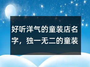好聽洋氣的童裝店名字，獨(dú)一無(wú)二的童裝店名228條