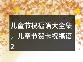 兒童節(jié)祝福語(yǔ)大全集，兒童節(jié)賀卡祝福語(yǔ)203條
