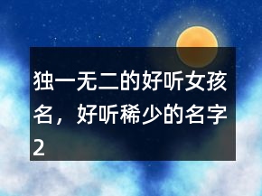 獨(dú)一無二的好聽女孩名，好聽稀少的名字204條