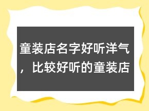 童裝店名字好聽洋氣，比較好聽的童裝店鋪名字225條