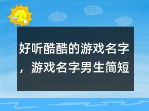 好聽(tīng)酷酷的游戲名字，游戲名字男生簡(jiǎn)短好聽(tīng)227條