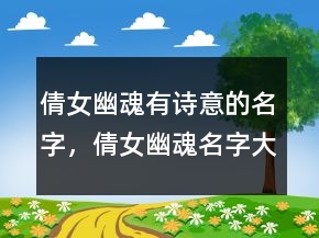 倩女幽魂有詩意的名字，倩女幽魂名字大全男生231條