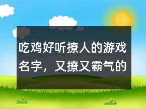 吃雞好聽撩人的游戲名字，又撩又霸氣的吃雞名字240條