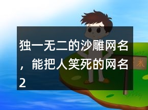 獨一無二的沙雕網(wǎng)名，能把人笑死的網(wǎng)名243條