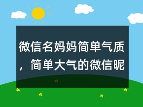 微信名媽媽簡單氣質，簡單大氣的微信昵稱237條