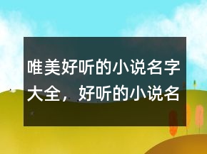 唯美好聽(tīng)的小說(shuō)名字大全，好聽(tīng)的小說(shuō)名字古風(fēng)225條