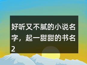 好聽又不膩的小說名字，起一甜甜的書名227條