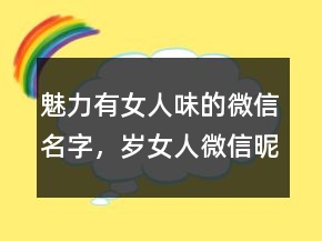 魅力有女人味的微信名字，歲女人微信昵稱218條