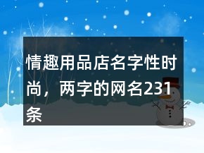 情趣用品店名字性時尚，兩字的網(wǎng)名231條