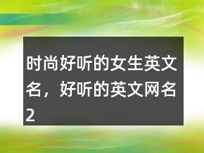 時(shí)尚好聽(tīng)的女生英文名，好聽(tīng)的英文網(wǎng)名218條